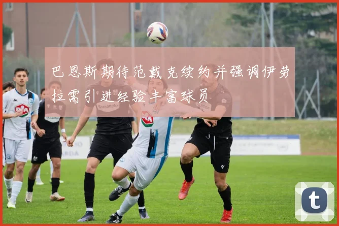 巴恩斯期待范戴克续约并强调伊劳拉需引进经验丰富球员