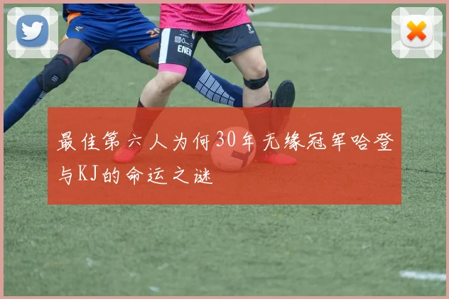 最佳第六人为何30年无缘冠军哈登与KJ的命运之谜
