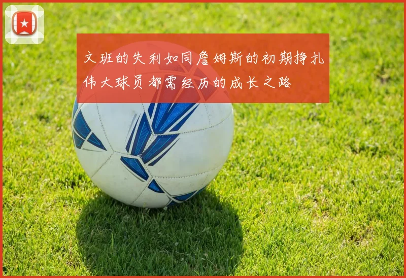 文班的失利如同詹姆斯的初期挣扎伟大球员都需经历的成长之路