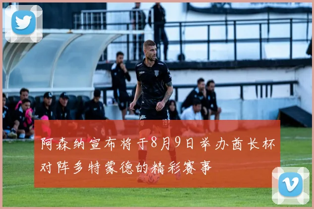 阿森纳宣布将于8月9日举办酋长杯对阵多特蒙德的精彩赛事