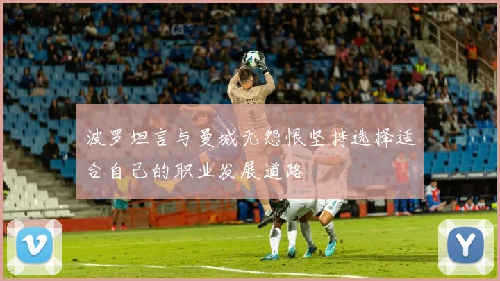 波罗坦言与曼城无怨恨坚持选择适合自己的职业发展道路