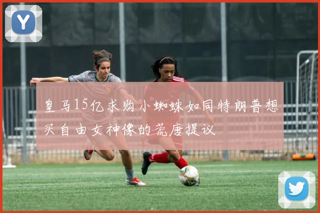皇马15亿求购小蜘蛛如同特朗普想买自由女神像的荒唐提议