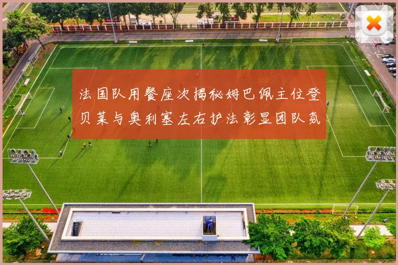 法国队用餐座次揭秘姆巴佩主位登贝莱与奥利塞左右护法彰显团队氛围