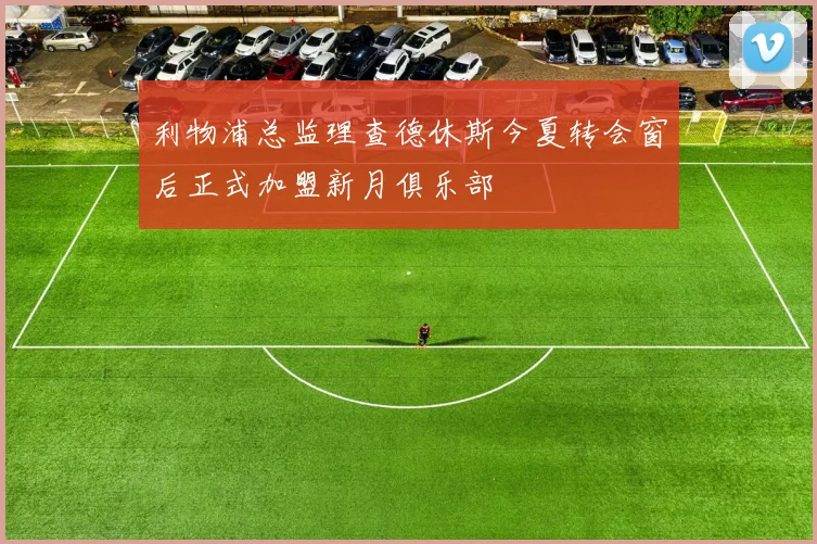 利物浦总监理查德休斯今夏转会窗后正式加盟新月俱乐部