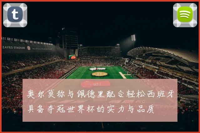 奥尔莫称与佩德里配合轻松西班牙具备夺冠世界杯的实力与品质