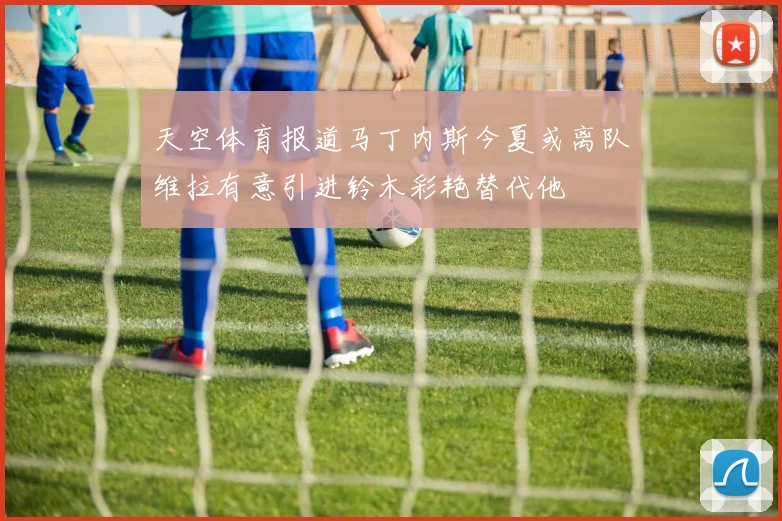 天空体育报道马丁内斯今夏或离队维拉有意引进铃木彩艳替代他