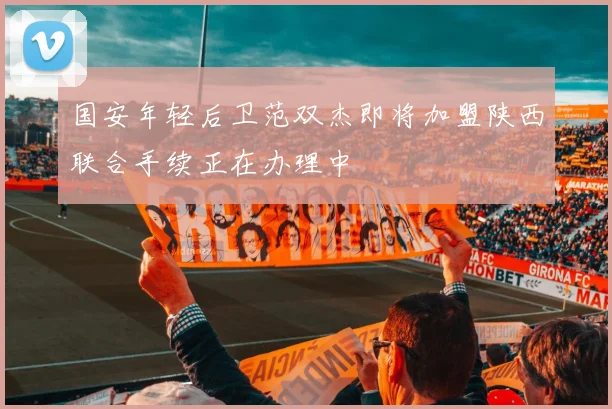 国安年轻后卫范双杰即将加盟陕西联合手续正在办理中
