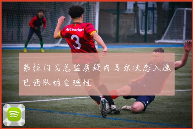 弗拉门戈总监质疑内马尔状态入选巴西队的合理性